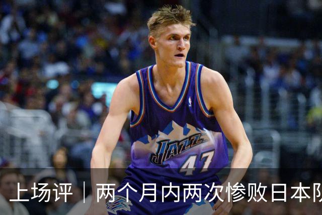 上场评｜两个月内两次惨败日本队，中国男篮输掉的远不止20分
