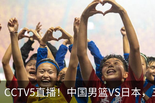 CCTV5直播！中国男篮VS日本，三将确定不打，胡明轩担大梁，郭士强下军令状